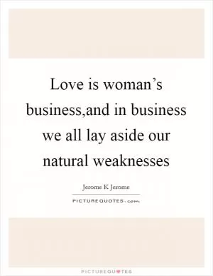 Love is woman’s business,and in business we all lay aside our natural weaknesses Picture Quote #1
