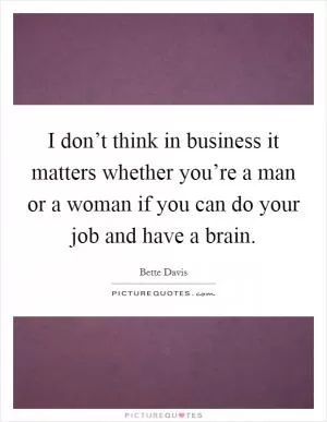 I don’t think in business it matters whether you’re a man or a woman if you can do your job and have a brain Picture Quote #1