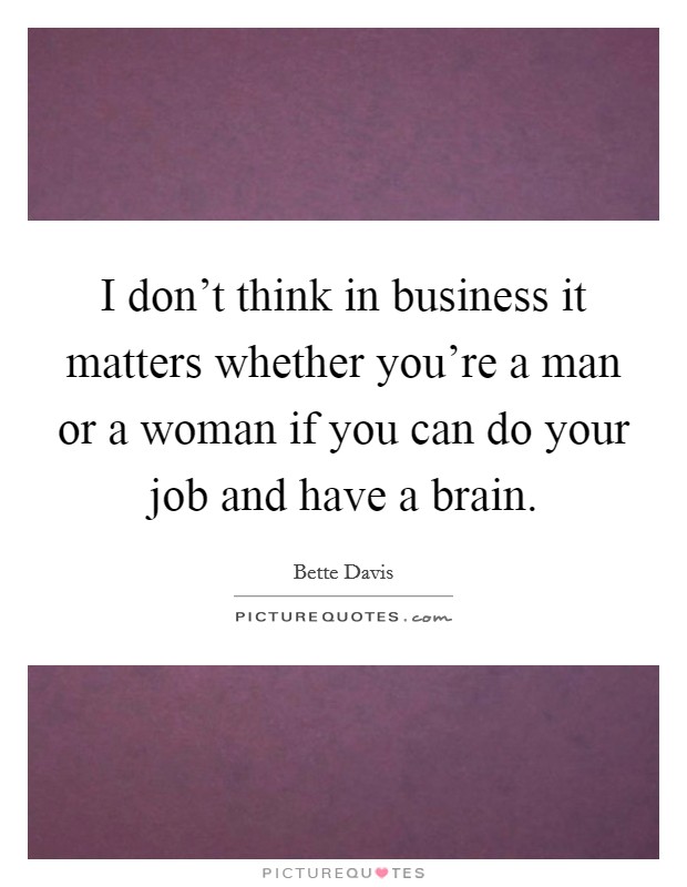 I don't think in business it matters whether you're a man or a woman if you can do your job and have a brain. Picture Quote #1
