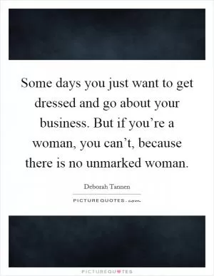 Some days you just want to get dressed and go about your business. But if you’re a woman, you can’t, because there is no unmarked woman Picture Quote #1