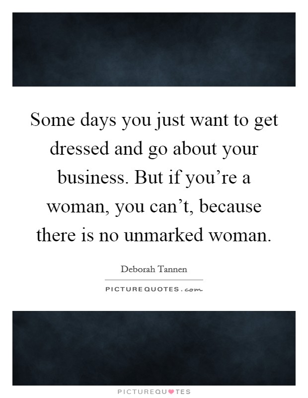 Some days you just want to get dressed and go about your business. But if you're a woman, you can't, because there is no unmarked woman. Picture Quote #1