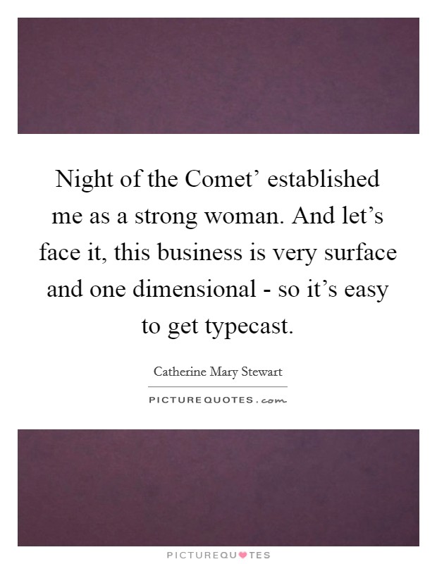 Night of the Comet' established me as a strong woman. And let's face it, this business is very surface and one dimensional - so it's easy to get typecast. Picture Quote #1
