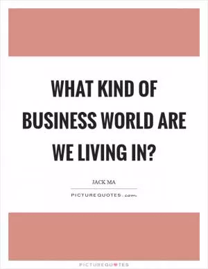 What kind of business world are we living in? Picture Quote #1