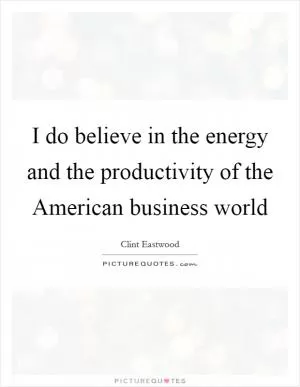 I do believe in the energy and the productivity of the American business world Picture Quote #1