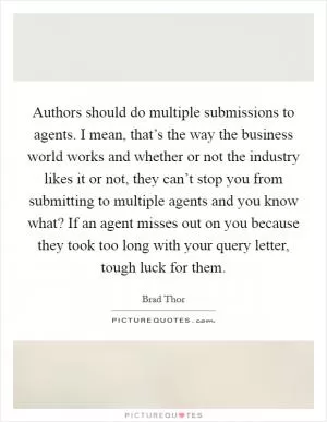 Authors should do multiple submissions to agents. I mean, that’s the way the business world works and whether or not the industry likes it or not, they can’t stop you from submitting to multiple agents and you know what? If an agent misses out on you because they took too long with your query letter, tough luck for them Picture Quote #1