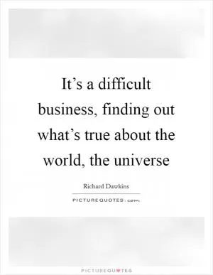 It’s a difficult business, finding out what’s true about the world, the universe Picture Quote #1