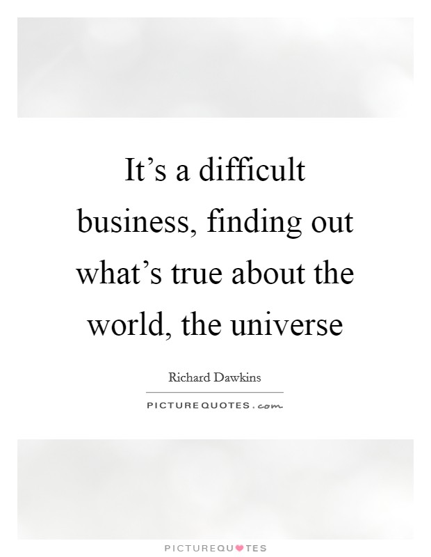 It's a difficult business, finding out what's true about the world, the universe Picture Quote #1