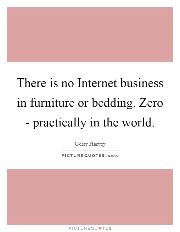 There is no Internet business in furniture or bedding. Zero - practically in the world. Picture Quote #1
