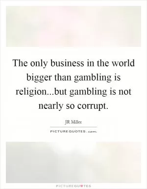 The only business in the world bigger than gambling is religion...but gambling is not nearly so corrupt Picture Quote #1