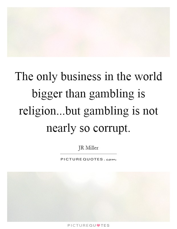 The only business in the world bigger than gambling is religion...but gambling is not nearly so corrupt. Picture Quote #1