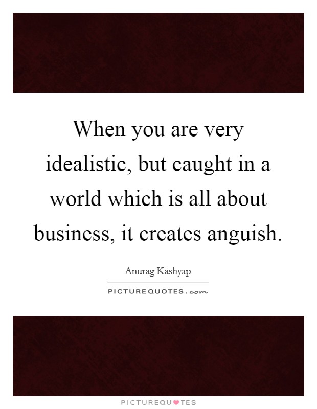 When you are very idealistic, but caught in a world which is all about business, it creates anguish. Picture Quote #1