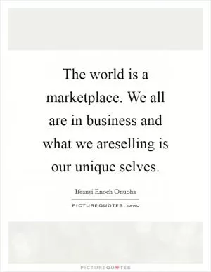 The world is a marketplace. We all are in business and what we areselling is our unique selves Picture Quote #1