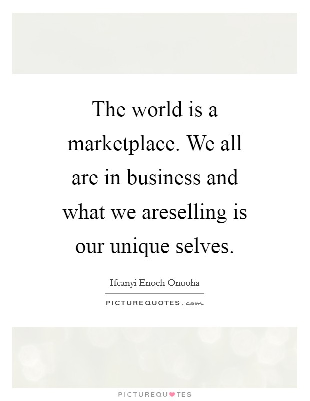 The world is a marketplace. We all are in business and what we areselling is our unique selves. Picture Quote #1