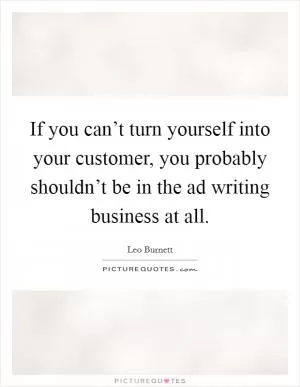 If you can’t turn yourself into your customer, you probably shouldn’t be in the ad writing business at all Picture Quote #1