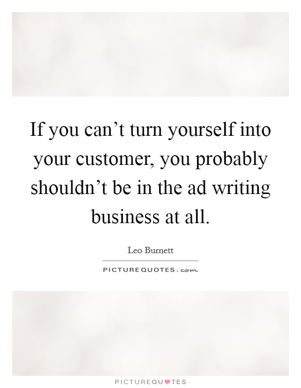 If you can't turn yourself into your customer, you probably shouldn't be in the ad writing business at all. Picture Quote #1