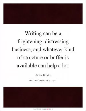 Writing can be a frightening, distressing business, and whatever kind of structure or buffer is available can help a lot Picture Quote #1