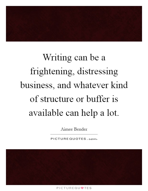 Writing can be a frightening, distressing business, and whatever kind of structure or buffer is available can help a lot. Picture Quote #1