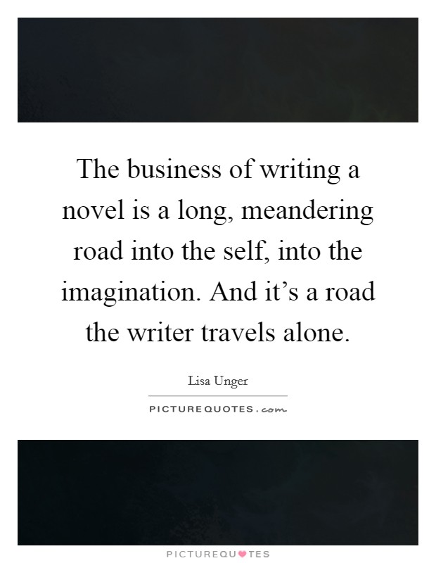 The business of writing a novel is a long, meandering road into the self, into the imagination. And it's a road the writer travels alone. Picture Quote #1