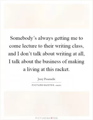 Somebody’s always getting me to come lecture to their writing class, and I don’t talk about writing at all, I talk about the business of making a living at this racket Picture Quote #1