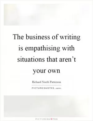 The business of writing is empathising with situations that aren’t your own Picture Quote #1