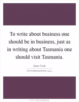 To write about business one should be in business, just as in writing about Tasmania one should visit Tasmania Picture Quote #1