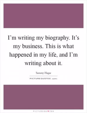 I’m writing my biography. It’s my business. This is what happened in my life, and I’m writing about it Picture Quote #1