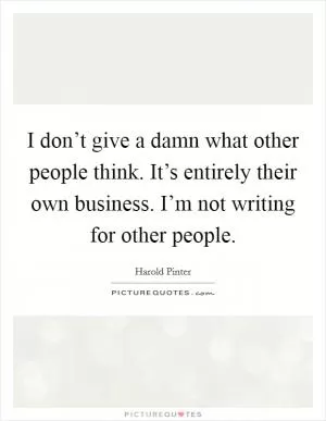 I don’t give a damn what other people think. It’s entirely their own business. I’m not writing for other people Picture Quote #1