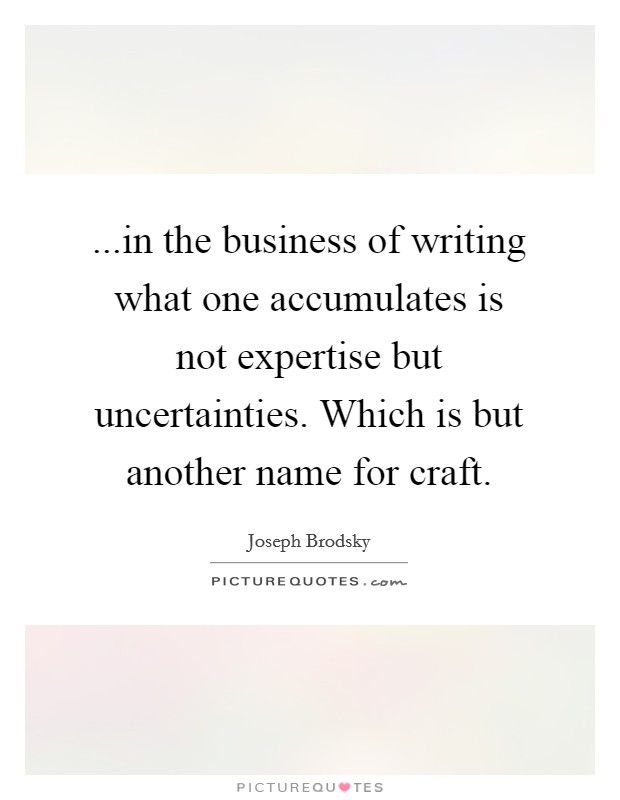 ...in the business of writing what one accumulates is not expertise but uncertainties. Which is but another name for craft. Picture Quote #1