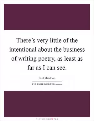 There’s very little of the intentional about the business of writing poetry, as least as far as I can see Picture Quote #1