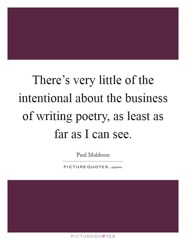 There's very little of the intentional about the business of writing poetry, as least as far as I can see. Picture Quote #1