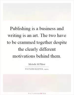 Publishing is a business and writing is an art. The two have to be crammed together despite the clearly different motivations behind them Picture Quote #1