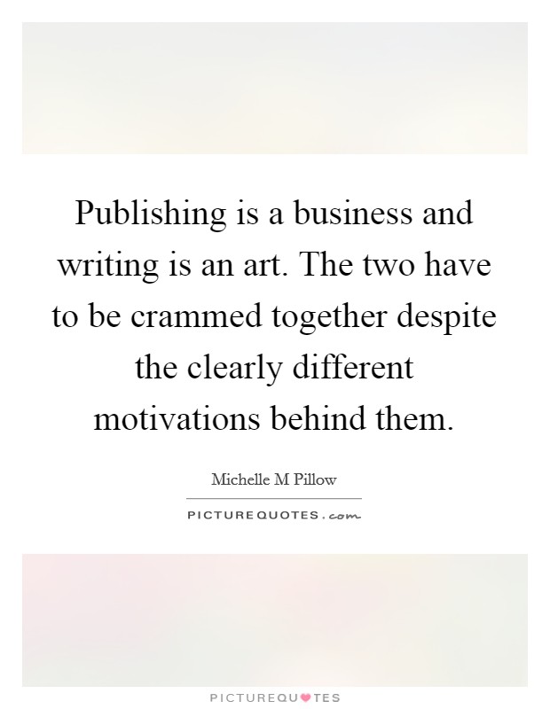 Publishing is a business and writing is an art. The two have to be crammed together despite the clearly different motivations behind them. Picture Quote #1