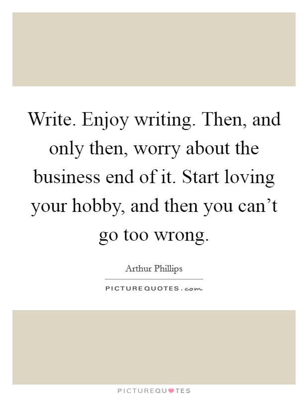 Write. Enjoy writing. Then, and only then, worry about the business end of it. Start loving your hobby, and then you can't go too wrong. Picture Quote #1