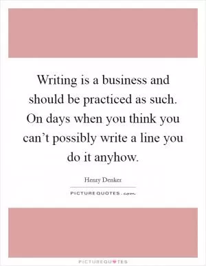 Writing is a business and should be practiced as such. On days when you think you can’t possibly write a line you do it anyhow Picture Quote #1