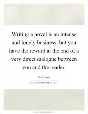 Writing a novel is an intense and lonely business, but you have the reward at the end of a very direct dialogue between you and the reader Picture Quote #1