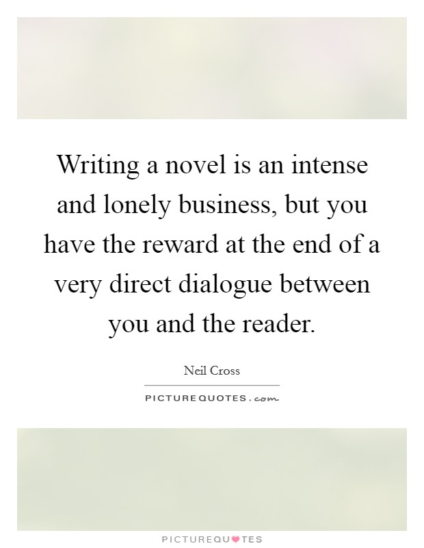 Writing a novel is an intense and lonely business, but you have the reward at the end of a very direct dialogue between you and the reader. Picture Quote #1