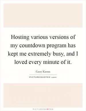 Hosting various versions of my countdown program has kept me extremely busy, and I loved every minute of it Picture Quote #1