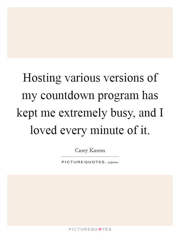 Hosting various versions of my countdown program has kept me extremely busy, and I loved every minute of it. Picture Quote #1
