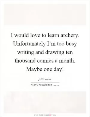 I would love to learn archery. Unfortunately I’m too busy writing and drawing ten thousand comics a month. Maybe one day! Picture Quote #1