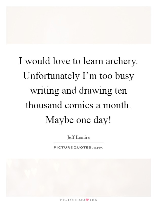 I would love to learn archery. Unfortunately I'm too busy writing and drawing ten thousand comics a month. Maybe one day! Picture Quote #1