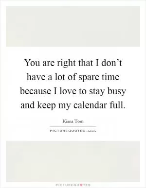 You are right that I don’t have a lot of spare time because I love to stay busy and keep my calendar full Picture Quote #1