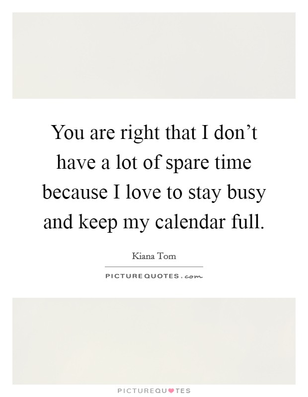 You are right that I don't have a lot of spare time because I love to stay busy and keep my calendar full. Picture Quote #1