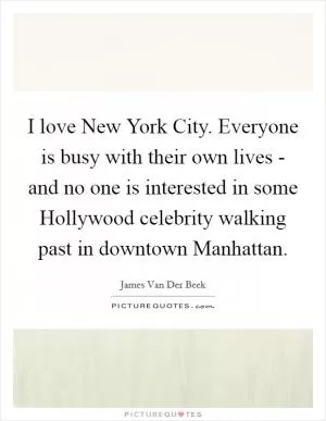 I love New York City. Everyone is busy with their own lives - and no one is interested in some Hollywood celebrity walking past in downtown Manhattan Picture Quote #1
