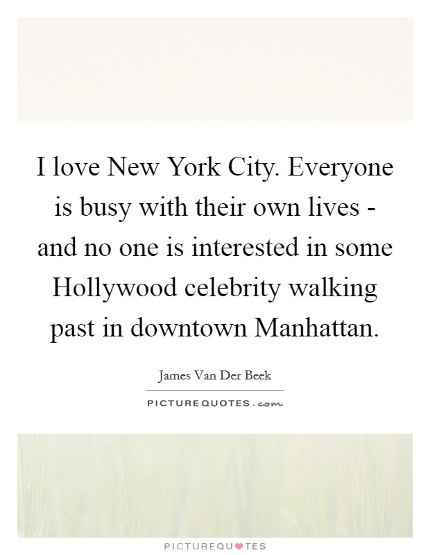 I love New York City. Everyone is busy with their own lives - and no one is interested in some Hollywood celebrity walking past in downtown Manhattan. Picture Quote #1
