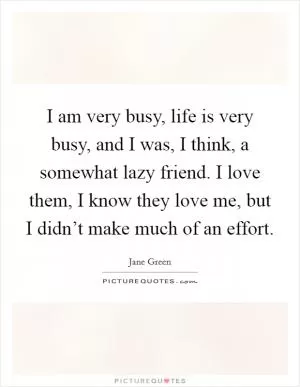 I am very busy, life is very busy, and I was, I think, a somewhat lazy friend. I love them, I know they love me, but I didn’t make much of an effort Picture Quote #1