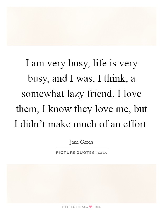 I am very busy, life is very busy, and I was, I think, a somewhat lazy friend. I love them, I know they love me, but I didn't make much of an effort. Picture Quote #1