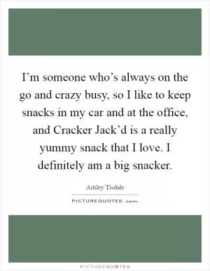 I’m someone who’s always on the go and crazy busy, so I like to keep snacks in my car and at the office, and Cracker Jack’d is a really yummy snack that I love. I definitely am a big snacker Picture Quote #1