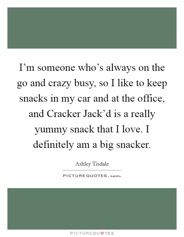 I'm someone who's always on the go and crazy busy, so I like to keep snacks in my car and at the office, and Cracker Jack'd is a really yummy snack that I love. I definitely am a big snacker. Picture Quote #1
