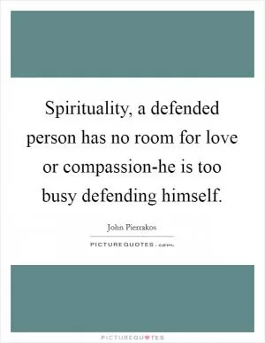 Spirituality, a defended person has no room for love or compassion-he is too busy defending himself Picture Quote #1