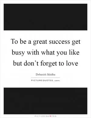 To be a great success get busy with what you like but don’t forget to love Picture Quote #1